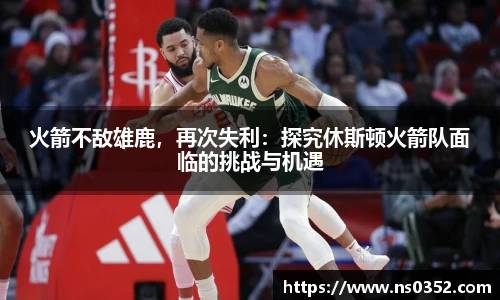 火箭不敌雄鹿，再次失利：探究休斯顿火箭队面临的挑战与机遇