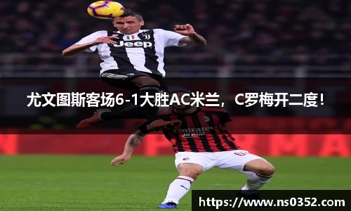 尤文图斯客场6-1大胜AC米兰，C罗梅开二度！