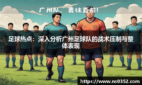 足球热点：深入分析广州足球队的战术压制与整体表现