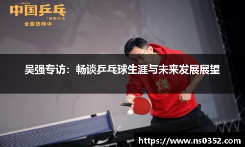 吴强专访：畅谈乒乓球生涯与未来发展展望