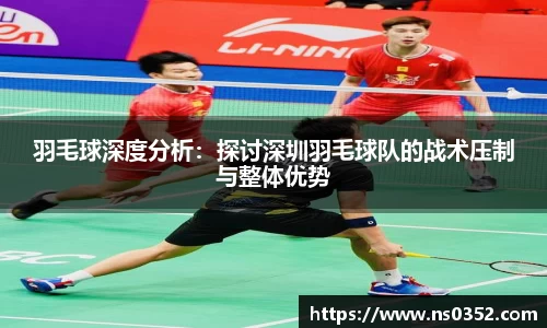 羽毛球深度分析：探讨深圳羽毛球队的战术压制与整体优势