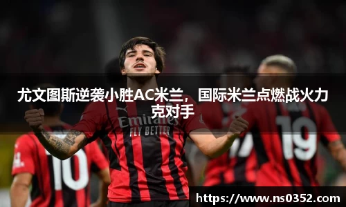 尤文图斯逆袭小胜AC米兰，国际米兰点燃战火力克对手