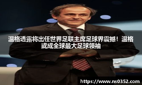 温格透露将出任世界足联主席足球界震撼！温格或成全球最大足球领袖