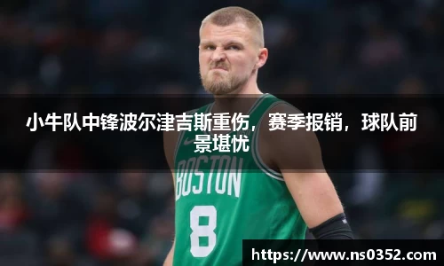 小牛队中锋波尔津吉斯重伤，赛季报销，球队前景堪忧
