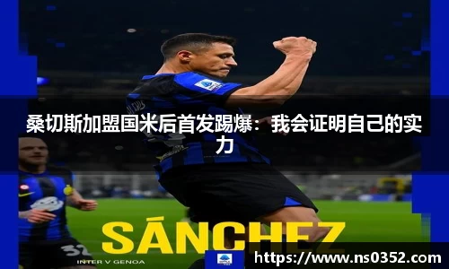 桑切斯加盟国米后首发踢爆：我会证明自己的实力