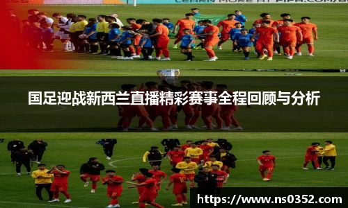 国足迎战新西兰直播精彩赛事全程回顾与分析