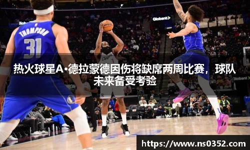 热火球星A·德拉蒙德因伤将缺席两周比赛，球队未来备受考验