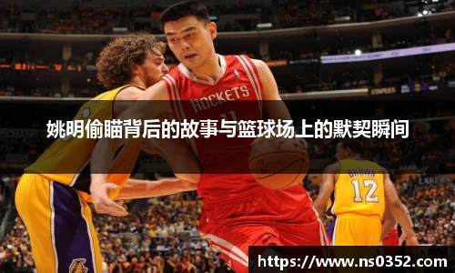 姚明偷瞄背后的故事与篮球场上的默契瞬间