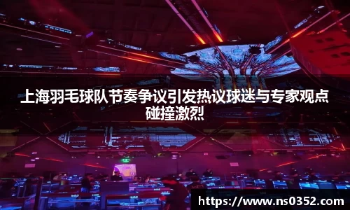 上海羽毛球队节奏争议引发热议球迷与专家观点碰撞激烈