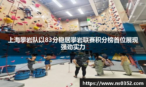 上海攀岩队以83分稳居攀岩联赛积分榜首位展现强劲实力