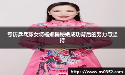 专访乒乓球女将杨娜揭秘她成功背后的努力与坚持