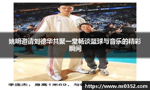 姚明邀请刘德华共聚一堂畅谈篮球与音乐的精彩瞬间