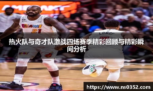 热火队与奇才队激战四场赛季精彩回顾与精彩瞬间分析