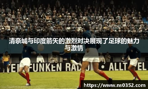 清奈城与印度箭矢的激烈对决展现了足球的魅力与激情