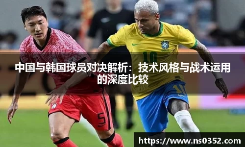 中国与韩国球员对决解析：技术风格与战术运用的深度比较