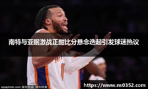 南特与亚眠激战正酣比分悬念迭起引发球迷热议