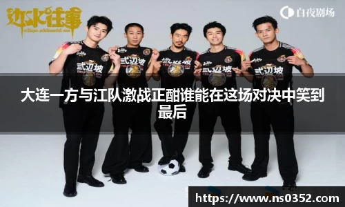 大连一方与江队激战正酣谁能在这场对决中笑到最后