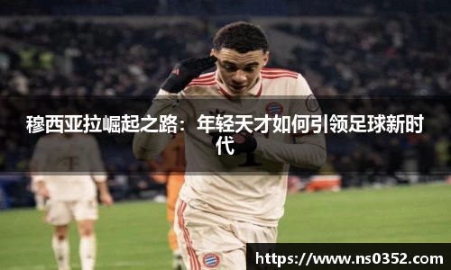 穆西亚拉崛起之路：年轻天才如何引领足球新时代