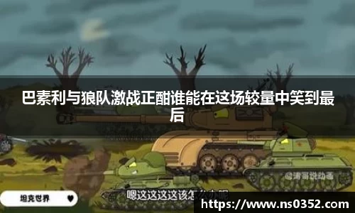 巴素利与狼队激战正酣谁能在这场较量中笑到最后