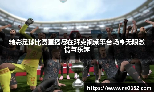 精彩足球比赛直播尽在拜克视频平台畅享无限激情与乐趣